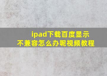 ipad下载百度显示不兼容怎么办呢视频教程