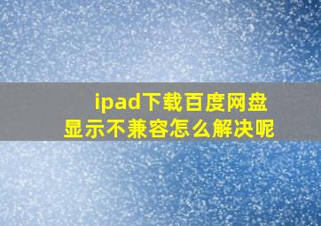 ipad下载百度网盘显示不兼容怎么解决呢