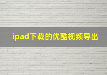 ipad下载的优酷视频导出