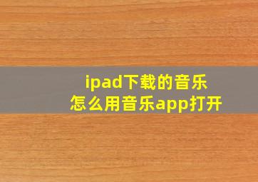 ipad下载的音乐怎么用音乐app打开