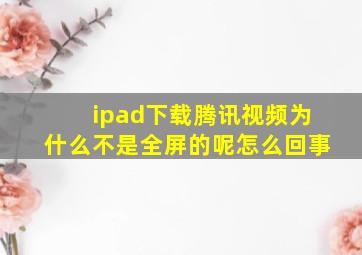 ipad下载腾讯视频为什么不是全屏的呢怎么回事