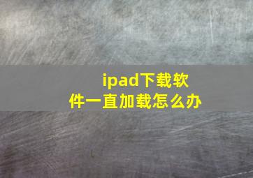 ipad下载软件一直加载怎么办