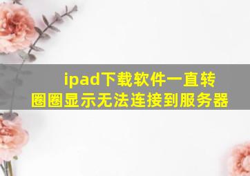 ipad下载软件一直转圈圈显示无法连接到服务器