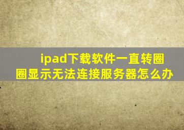 ipad下载软件一直转圈圈显示无法连接服务器怎么办