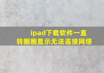 ipad下载软件一直转圈圈显示无法连接网络