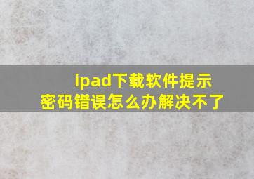 ipad下载软件提示密码错误怎么办解决不了