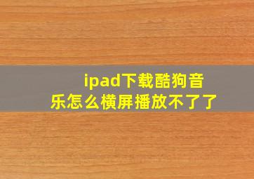 ipad下载酷狗音乐怎么横屏播放不了了