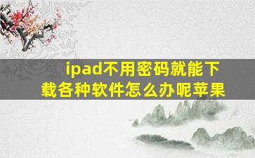 ipad不用密码就能下载各种软件怎么办呢苹果