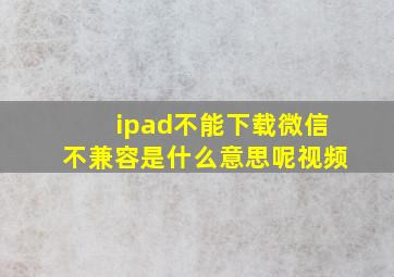 ipad不能下载微信不兼容是什么意思呢视频