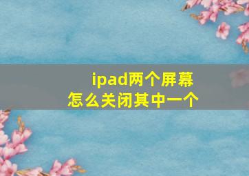 ipad两个屏幕怎么关闭其中一个