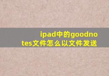 ipad中的goodnotes文件怎么以文件发送