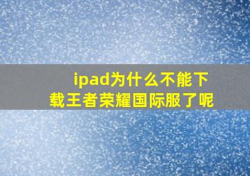 ipad为什么不能下载王者荣耀国际服了呢