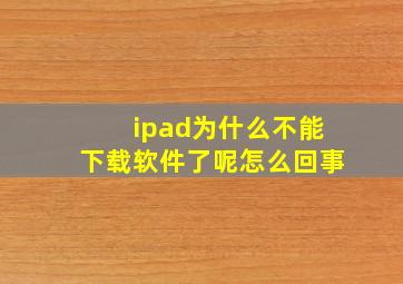 ipad为什么不能下载软件了呢怎么回事