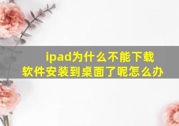 ipad为什么不能下载软件安装到桌面了呢怎么办