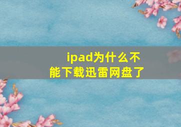 ipad为什么不能下载迅雷网盘了