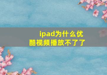 ipad为什么优酷视频播放不了了