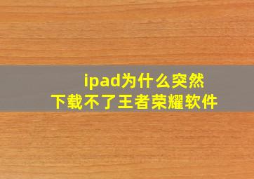 ipad为什么突然下载不了王者荣耀软件