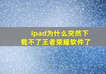 ipad为什么突然下载不了王者荣耀软件了