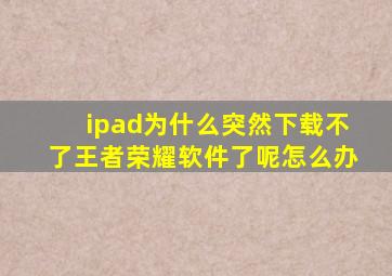 ipad为什么突然下载不了王者荣耀软件了呢怎么办