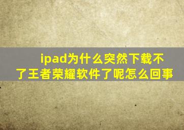 ipad为什么突然下载不了王者荣耀软件了呢怎么回事