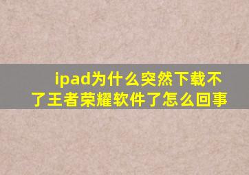 ipad为什么突然下载不了王者荣耀软件了怎么回事