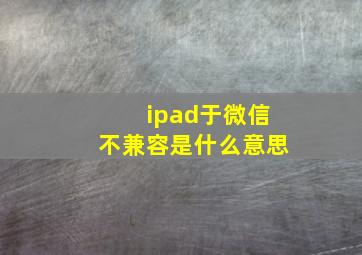 ipad于微信不兼容是什么意思