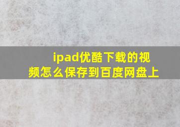 ipad优酷下载的视频怎么保存到百度网盘上