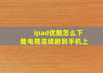 ipad优酷怎么下载电视连续剧到手机上