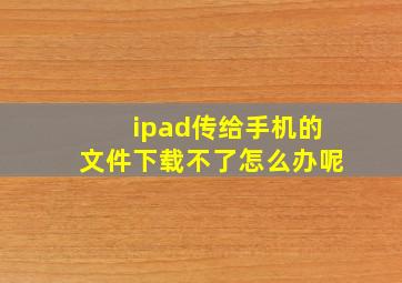 ipad传给手机的文件下载不了怎么办呢