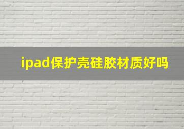 ipad保护壳硅胶材质好吗