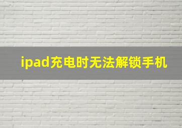 ipad充电时无法解锁手机