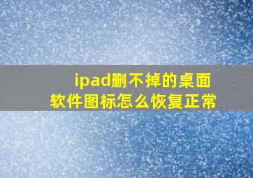 ipad删不掉的桌面软件图标怎么恢复正常