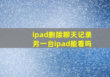 ipad删除聊天记录另一台ipad能看吗