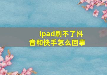 ipad刷不了抖音和快手怎么回事