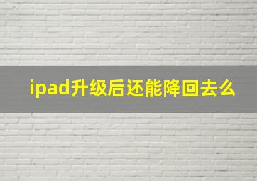 ipad升级后还能降回去么