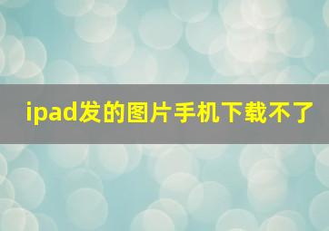 ipad发的图片手机下载不了