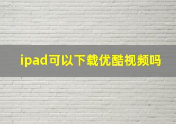 ipad可以下载优酷视频吗