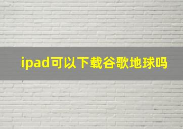 ipad可以下载谷歌地球吗