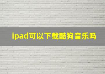 ipad可以下载酷狗音乐吗