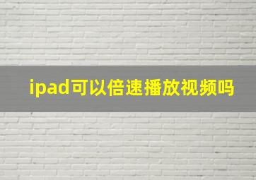 ipad可以倍速播放视频吗