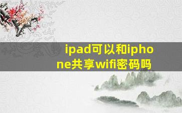 ipad可以和iphone共享wifi密码吗