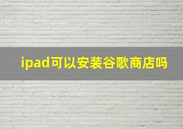 ipad可以安装谷歌商店吗