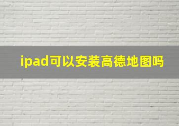 ipad可以安装高德地图吗