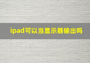 ipad可以当显示器输出吗