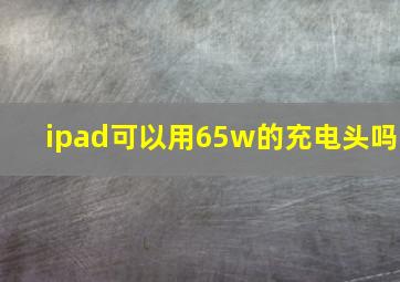 ipad可以用65w的充电头吗