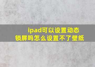 ipad可以设置动态锁屏吗怎么设置不了壁纸