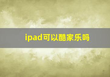 ipad可以酷家乐吗