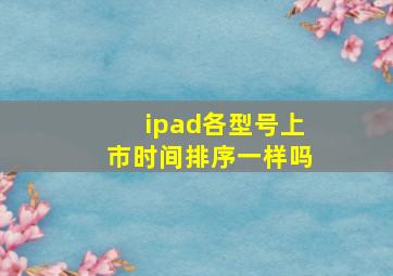 ipad各型号上市时间排序一样吗