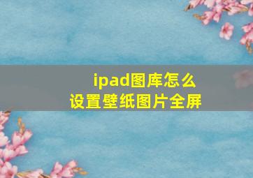 ipad图库怎么设置壁纸图片全屏