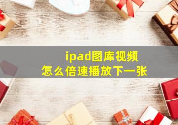 ipad图库视频怎么倍速播放下一张